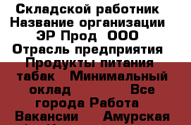 Складской работник › Название организации ­ ЭР-Прод, ООО › Отрасль предприятия ­ Продукты питания, табак › Минимальный оклад ­ 10 000 - Все города Работа » Вакансии   . Амурская обл.,Константиновский р-н